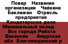 Повар › Название организации ­ Чайхана Баклажан › Отрасль предприятия ­ Кондитерское дело › Минимальный оклад ­ 1 - Все города Работа » Вакансии   . Амурская обл.,Благовещенский р-н